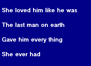 She loved him like he was

The last man on earth

Gave him every thing

She ever had