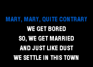 MARY, MARY, QUITE COHTRARY
WE GET BORED
SO, WE GET MARRIED
AND JUST LIKE DUST
WE SETTLE IN THIS TOWN