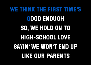 WE THINK THE FIRST TIME'S
GOOD ENOUGH
SO, WE HOLD 0 T0
HlGH-SCHOOL LOVE
SAYIH' WE WON'T EHD UP
LIKE OUR PARENTS