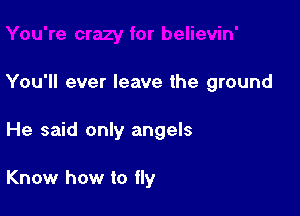You'll ever leave the ground

He said only angels

Know how to fly