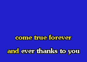 come true forever

and ever thanks to you