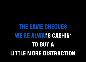 THE SAME CHEQUES
WE'RE ALWAYS OASHIN'
TO BUY A
LITTLE MORE DISTRACTION