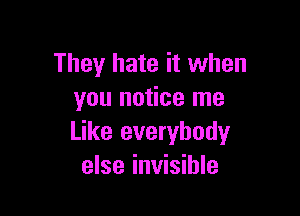 They hate it when
you notice me

Like everybody
else invisible
