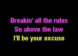 Breakin' all the rules

So above the law
I'll be your excuse