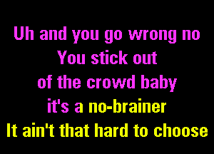 Uh and you go wrong no
You stick out
of the crowd baby
it's a no-hrainer
It ain't that hard to choose