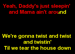 Yeah, Daddy's just sleepin'
and Mama ain't around

We're gonna twist and twist
and twistin'
Til we tear the house down