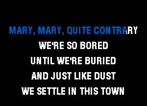 MARY, MARY, QUITE COHTRARY
WE'RE SO BORED
UHTIL WE'RE BURIED
AND JUST LIKE DUST
WE SETTLE IN THIS TOWN