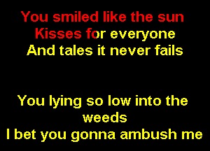 You smiled like the sun
Kisses for everyone
And tales it never fails

You lying so low into the
weeds
I bet you gonna ambush me