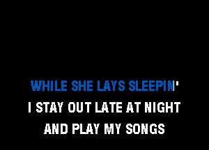 WHILE SHE LAYS SLEEPIN'
I STAY OUT LATE AT NIGHT
AND PLAY MY SONGS