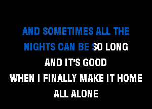 AND SOMETIMES ALL THE
NIGHTS CAN BE SO LONG
AND IT'S GOOD
WHEN I FINALLY MAKE IT HOME
ALL ALONE