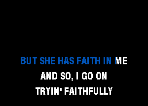BUT SHE HAS FAITH IN ME
AND SO, I GO ON
TRYIN' FAITHFULLY