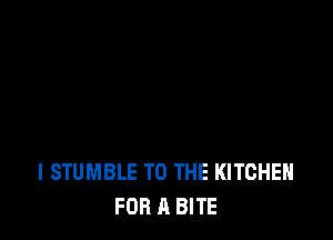 l STUMBLE TO THE KITCHEN
FOR A BITE