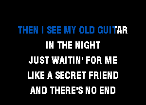 THEN I SEE MY OLD GUITAR
IN THE NIGHT
JUST WAITIN' FOR ME
LIKE A SECRET FRIEND
AND THERE'S NO END