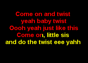 Come on and twist
yeah baby twist
Oooh yeah just like this

Come on, little sis
and do the twist eee yahh