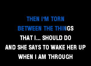 THEN I'M TORH
BETWEEN THE THINGS
THAT I... SHOULD DO
AND SHE SAYS T0 WAKE HER UP
WHEN I AM THROUGH
