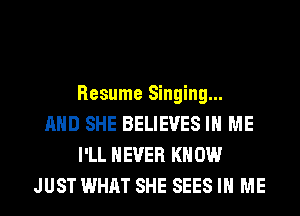 Resume Singing...
AND SHE BELIEVES IN ME
I'LL NEVER KN 0W
JUST WHAT SHE SEES IN ME