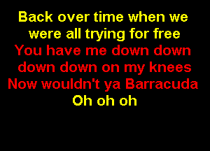 Back over time when we
were all trying for free
You have me down down
down down on my knees
Now wouldn't ya Barracuda
Oh oh oh