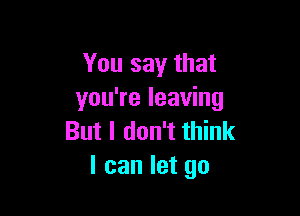 You say that
you're leaving

But I don't think
I can let go