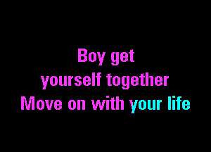 Boy get

yourself together
Move on with your life