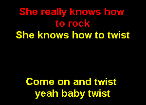She really knows how
to rock
She knows how to twist

Come on and twist
yeah baby twist