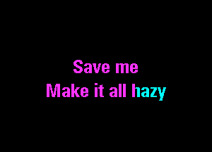 Save me

Make it all hazy