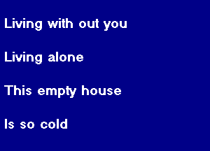 Living with out you

Living alone
This empty house

Is so cold