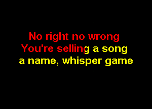 No right no wrong
You're selling a song

a name, whisper game