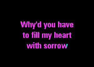 Why'd you have

to fill my heart
with sorrow