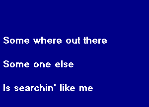 Some where out there

Some one else

ls searchin' like me