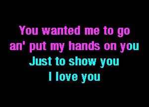 You wanted me to go
an' put my hands on