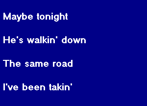 Maybe tonight

He's walkin' down

The same road

I've been takin'