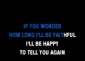 IF YOU WONDER

HOW LONG I'LL BE FRITHFUL
I'LL BE HAPPY
TO TELL YOU AGAIN