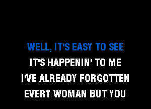 WELL, IT'S EHSY TO SEE
IT'S HAPPENIH' TO ME
WE ALREADY FORGOTTEN
EVERY WDMRH BUT YOU