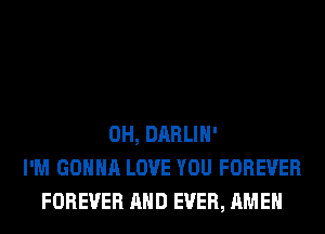 0H, DARLIH'
I'M GONNA LOVE YOU FOREVER
FOREVER AND EVER, AMEN