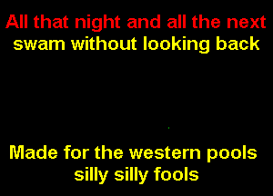 All that night and all the next
swam without looking back

Made for the western pools

silly silly fools