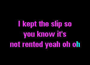 I kept the slip so

you know it's
not rented yeah oh oh