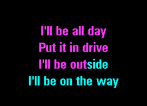 I'll be all day
Put it in drive

I'll be outside
I'll be on the way