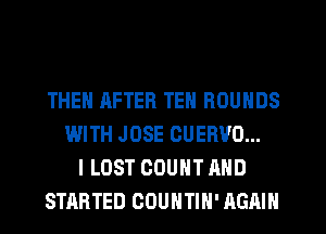 THEN AFTER TEN ROUNDS
WITH JOSE CUEBVO...
I LOST COUNT AND
STARTED COUNTIH' AGAIN