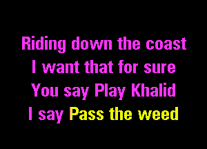 Riding down the coast
I want that for sure

You say Play Khalid
I say Pass the weed