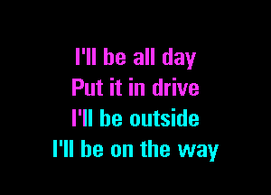 I'll be all day
Put it in drive

I'll be outside
I'll be on the way