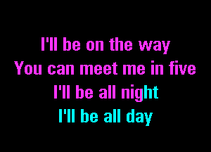 I'll be on the way
You can meet me in five

I'll be all night
I'll be all day