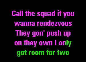 Call the squad if you
wanna rendezvous
They gon' push up
on they own I only

got room for two I