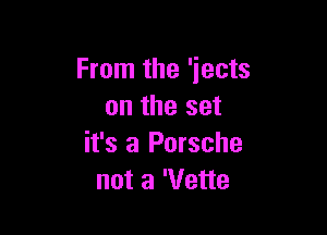From the 'iects
on the set

it's a Porsche
not a 'Vette