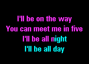 I'll be on the way
You can meet me in five

I'll be all night
I'll be all day