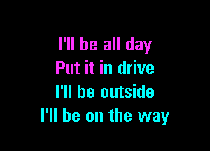 I'll be all day
Put it in drive

I'll be outside
I'll be on the way