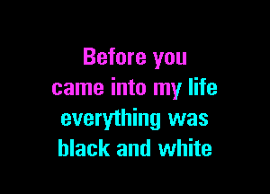 Before you
came into my life

everything was
black and white