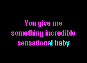 You give me

something incredible
sensaHonalhaby