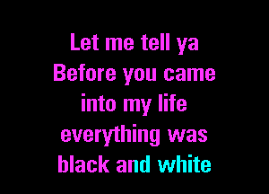 Let me tell ya
Before you came

into my life
everything was
black and white