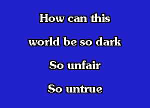 How can this

world be so dark

50 unfair

So untrue