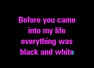Before you came
into my life

everything was
black and white
